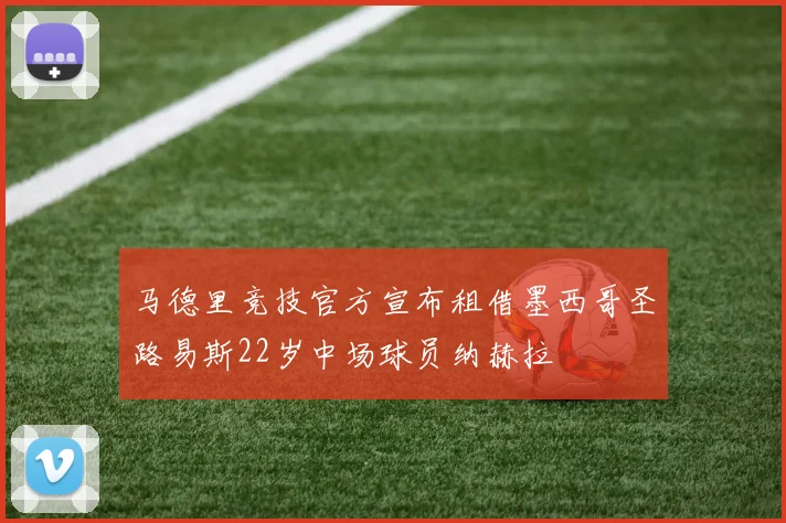 马德里竞技官方宣布租借墨西哥圣路易斯22岁中场球员纳赫拉
