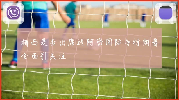 梅西是否出席迈阿密国际与特朗普会面引关注