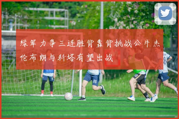 绿军力争三连胜背靠背挑战公牛杰伦布朗与科塔有望出战