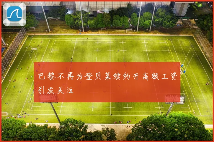 巴黎不再为登贝莱续约开高额工资引发关注