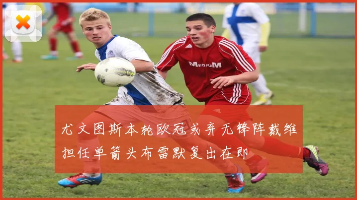 尤文图斯本轮欧冠或弃无锋阵戴维担任单箭头布雷默复出在即