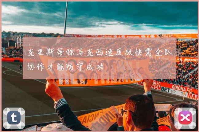 克里斯蒂称马克西速度极快需全队协作才能防守成功