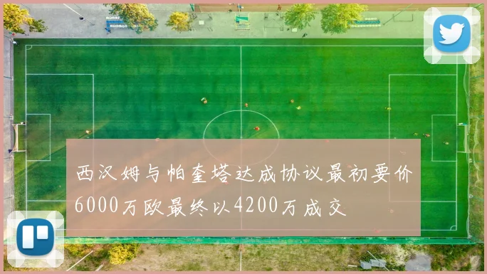 西汉姆与帕奎塔达成协议最初要价6000万欧最终以4200万成交