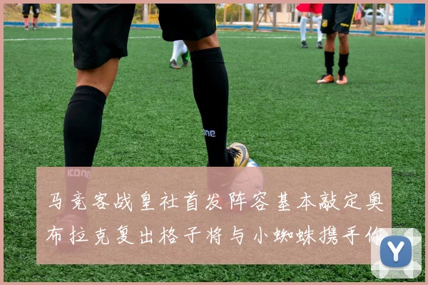 马竞客战皇社首发阵容基本敲定奥布拉克复出格子将与小蜘蛛携手作战