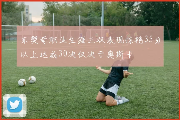 东契奇职业生涯三双表现惊艳35分以上达成30次仅次于奥斯卡