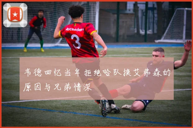 韦德回忆当年拒绝哈队换艾弗森的原因与兄弟情深