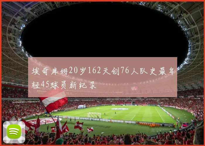 埃奇库姆20岁162天创76人队史最年轻45球员新纪录