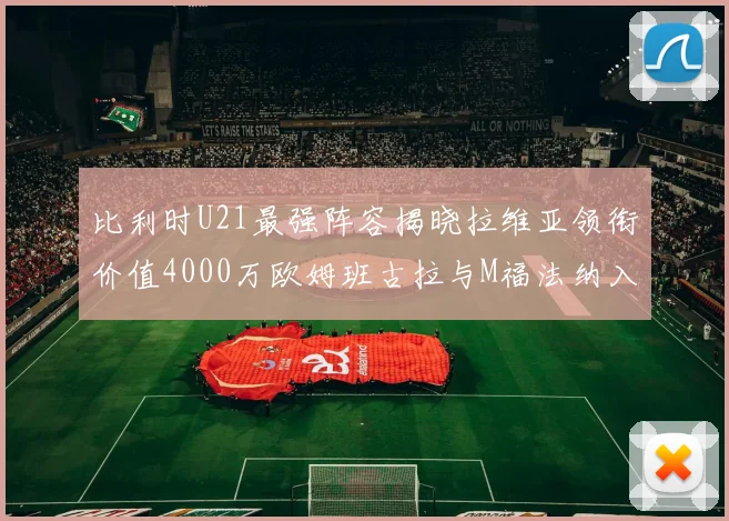 比利时U21最强阵容揭晓拉维亚领衔价值4000万欧姆班古拉与M福法纳入选