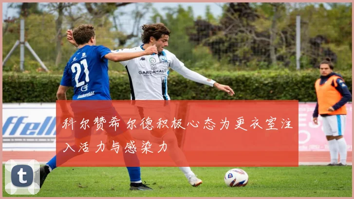 科尔赞希尔德积极心态为更衣室注入活力与感染力