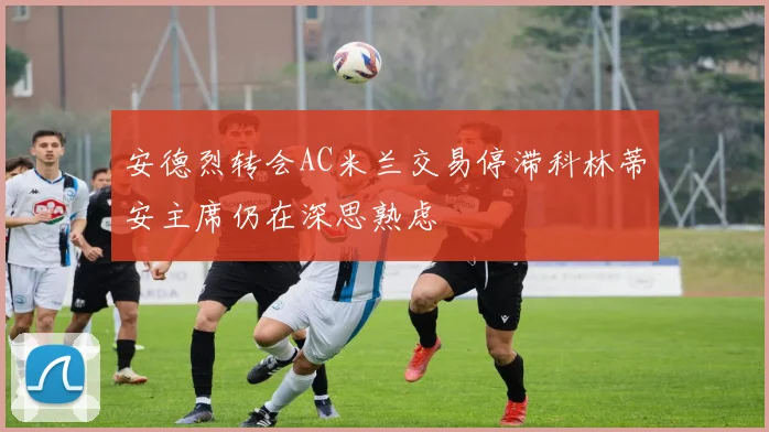 安德烈转会AC米兰交易停滞科林蒂安主席仍在深思熟虑