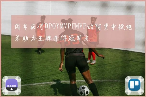 同年获得DPOYMVPFMVP的阿贾中投绝杀助力王牌夺得冠军点