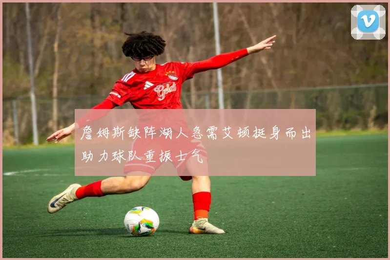 詹姆斯缺阵湖人急需艾顿挺身而出助力球队重振士气