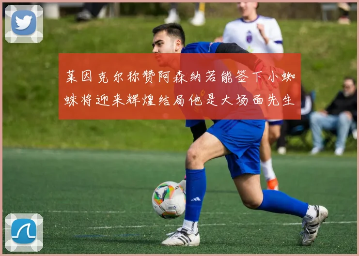 莱因克尔称赞阿森纳若能签下小蜘蛛将迎来辉煌结局他是大场面先生的最佳人选