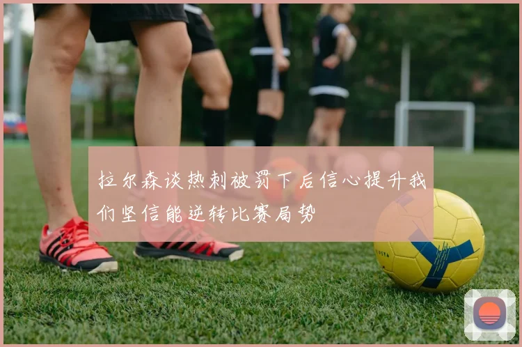 拉尔森谈热刺被罚下后信心提升我们坚信能逆转比赛局势