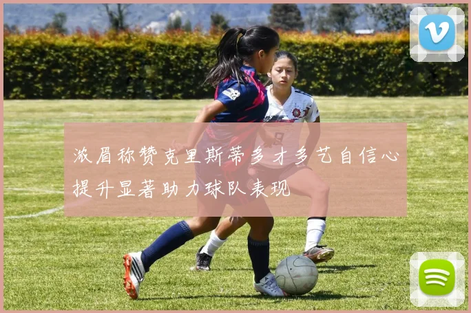 浓眉称赞克里斯蒂多才多艺自信心提升显著助力球队表现