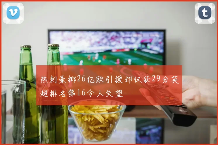 热刺豪掷26亿欧引援却仅获29分英超排名第16令人失望