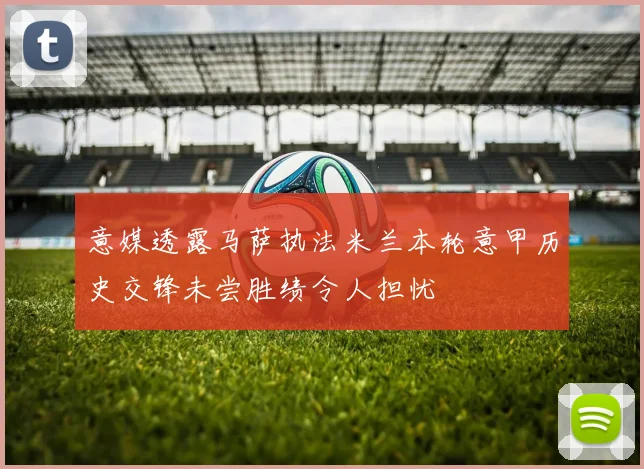 意媒透露马萨执法米兰本轮意甲历史交锋未尝胜绩令人担忧