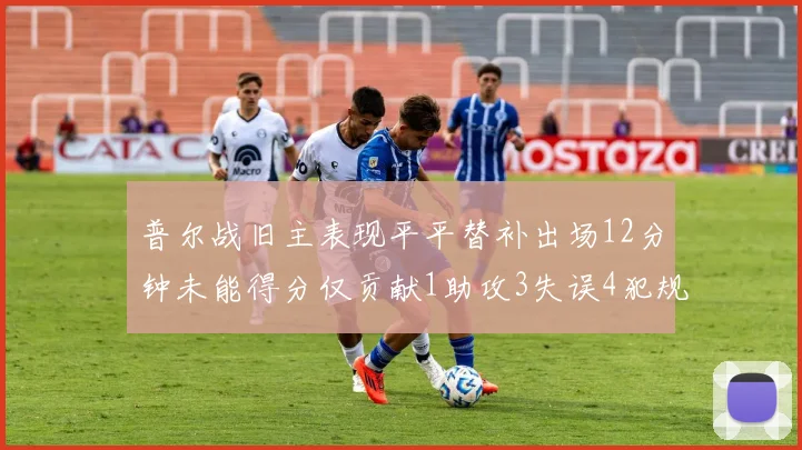 普尔战旧主表现平平替补出场12分钟未能得分仅贡献1助攻3失误4犯规