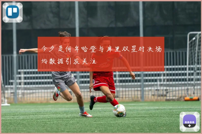 今夕是何年哈登与库里双星对决场均数据引发关注