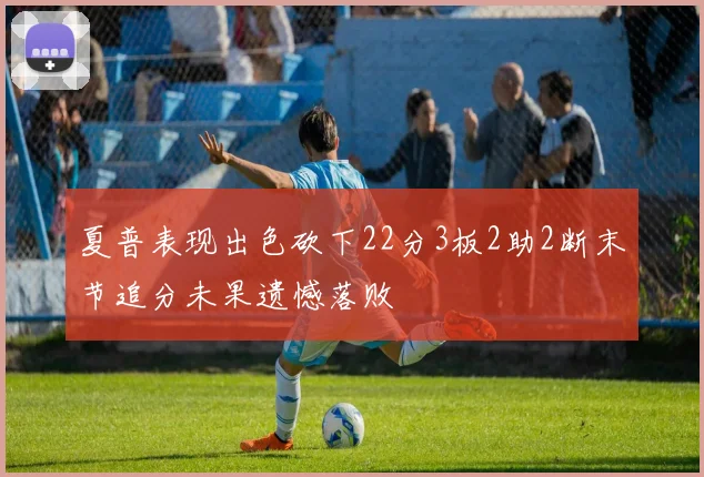 夏普表现出色砍下22分3板2助2断末节追分未果遗憾落败