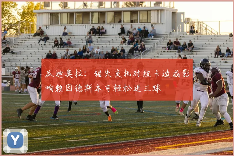 瓜迪奥拉：错失良机对纽卡造成影响赖因德斯本可轻松进三球