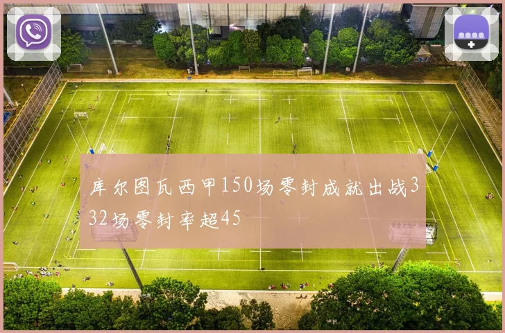 库尔图瓦西甲150场零封成就出战332场零封率超45