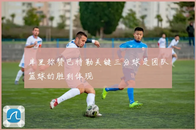 库里称赞巴特勒关键三分球是团队篮球的胜利体现