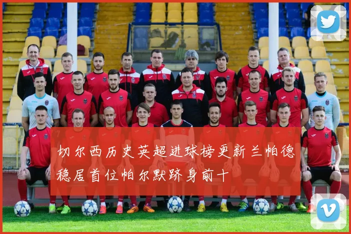 切尔西历史英超进球榜更新兰帕德稳居首位帕尔默跻身前十