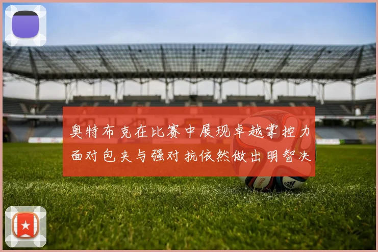 奥特布克在比赛中展现卓越掌控力面对包夹与强对抗依然做出明智决策