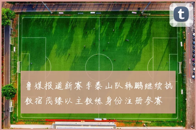 鲁媒报道新赛季泰山队韩鹏继续执教宿茂臻以主教练身份注册参赛