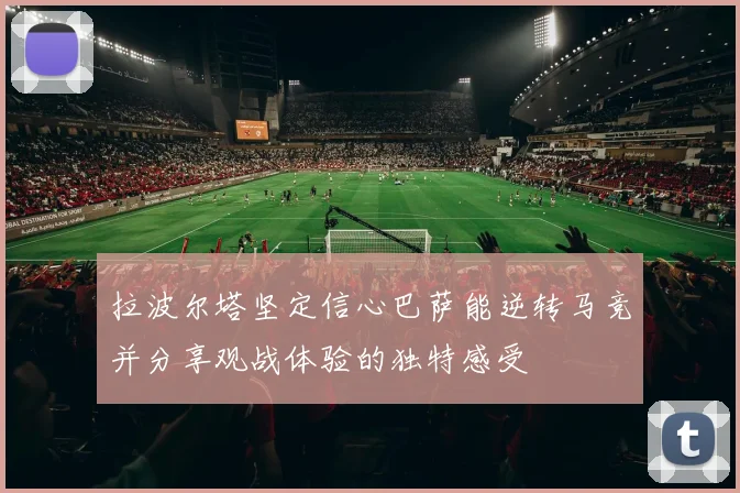 拉波尔塔坚定信心巴萨能逆转马竞并分享观战体验的独特感受