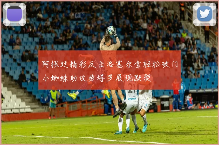 阿根廷精彩反击洛塞尔索轻松破门小蜘蛛助攻劳塔罗展现默契