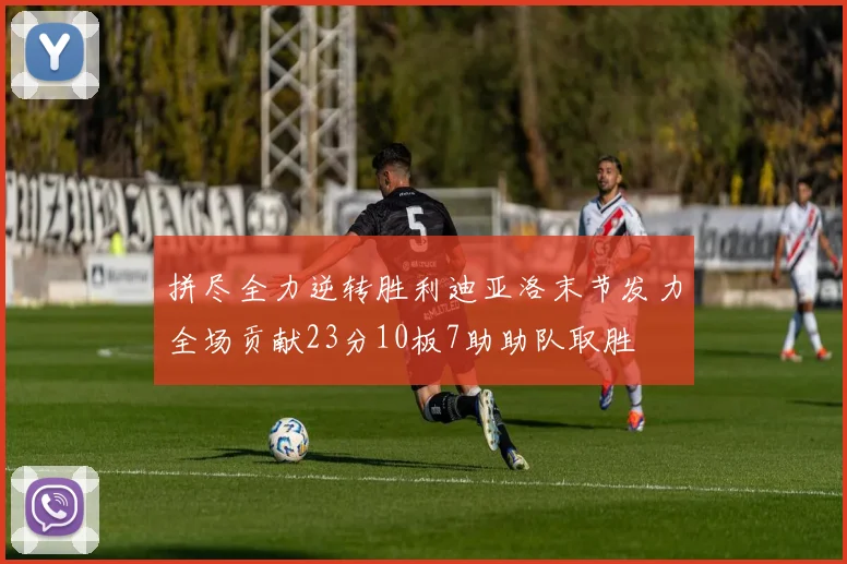 拼尽全力逆转胜利迪亚洛末节发力全场贡献23分10板7助助队取胜