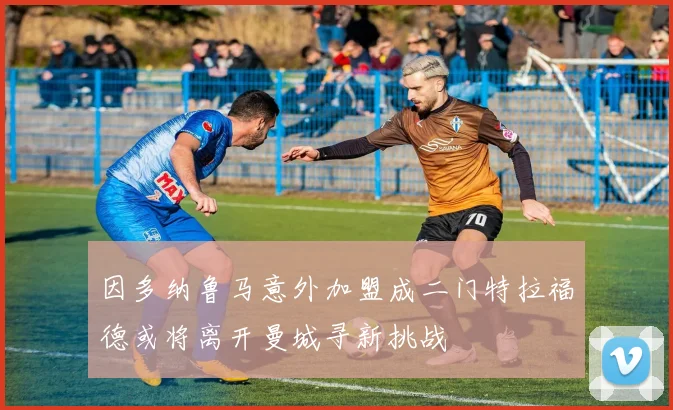 因多纳鲁马意外加盟成二门特拉福德或将离开曼城寻新挑战