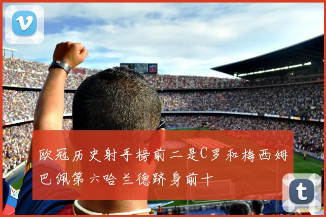 欧冠历史射手榜前二是C罗和梅西姆巴佩第六哈兰德跻身前十