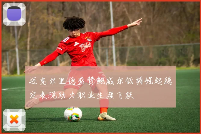 迈克尔里德盛赞鲍威尔低调崛起稳定表现助力职业生涯飞跃