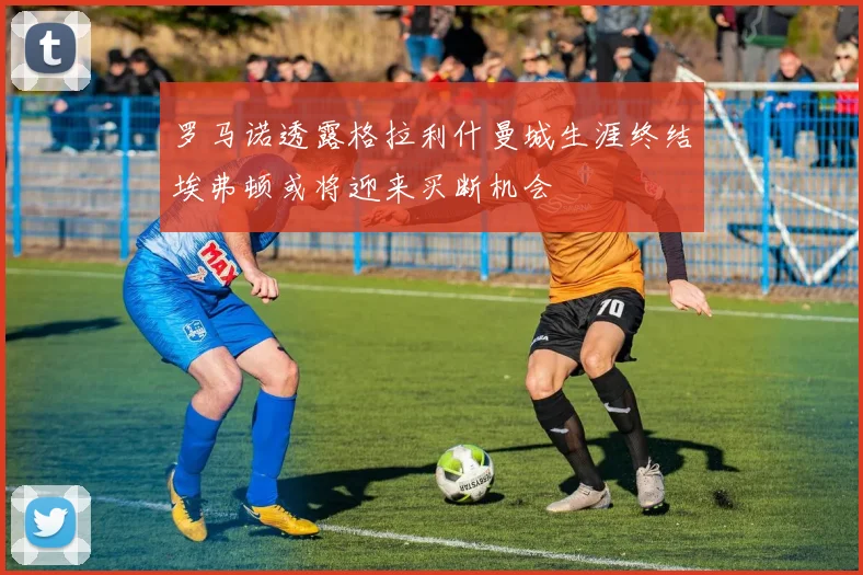 罗马诺透露格拉利什曼城生涯终结埃弗顿或将迎来买断机会