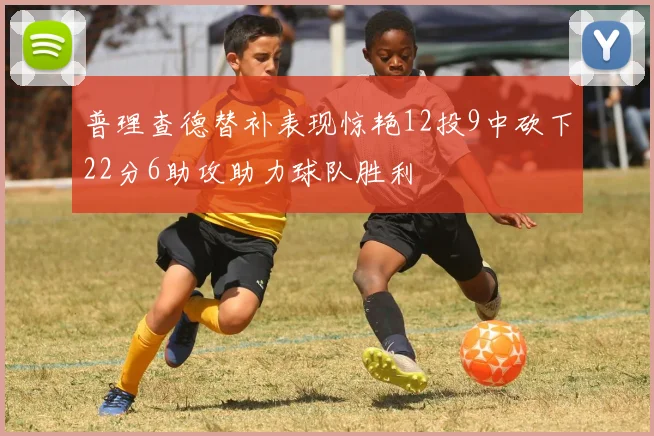 普理查德替补表现惊艳12投9中砍下22分6助攻助力球队胜利