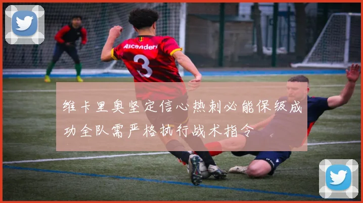 维卡里奥坚定信心热刺必能保级成功全队需严格执行战术指令