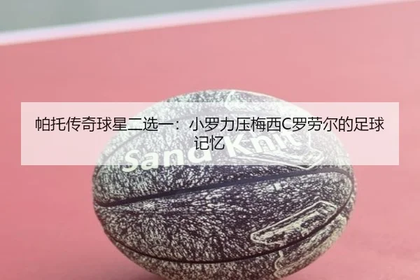 帕托传奇球星二选一：小罗力压梅西C罗劳尔的足球记忆（ayx）
